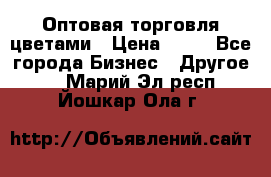 Оптовая торговля цветами › Цена ­ 25 - Все города Бизнес » Другое   . Марий Эл респ.,Йошкар-Ола г.